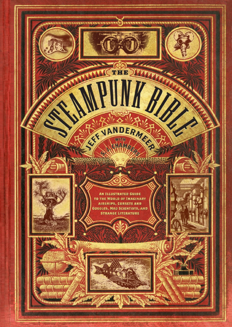 Steampunk Bible An Illustrated Guide to the World of Imaginary Airships, Corsets and Goggles, Mad Scientists, and Strange Literature