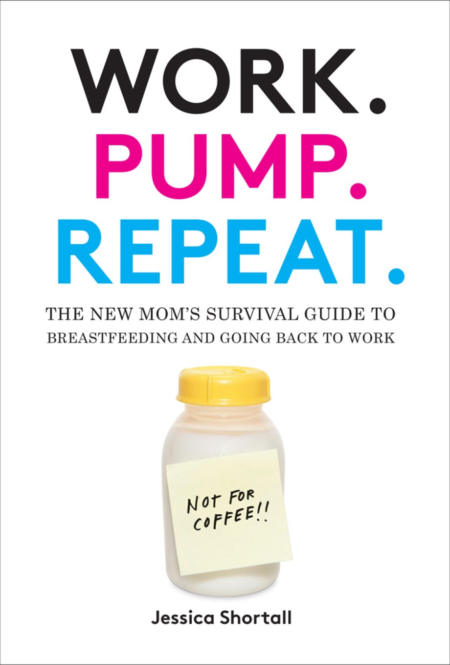 Work. Pump. Repeat. The New Mom's Survival Guide to Breastfeeding and Going Back to Work