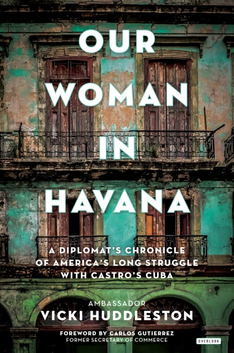 Cover image for Our Woman in Havana A Diplomat's Chronicle of America's Long Struggle with Castro's Cuba