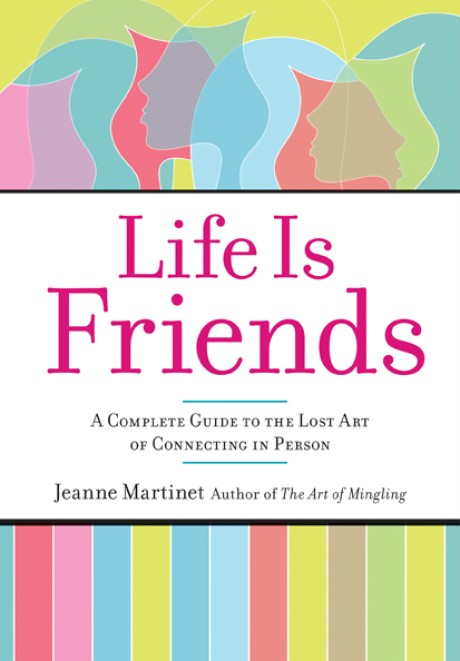 Cover image for Life Is Friends A Complete Guide to the Lost Art of Connecting in Person