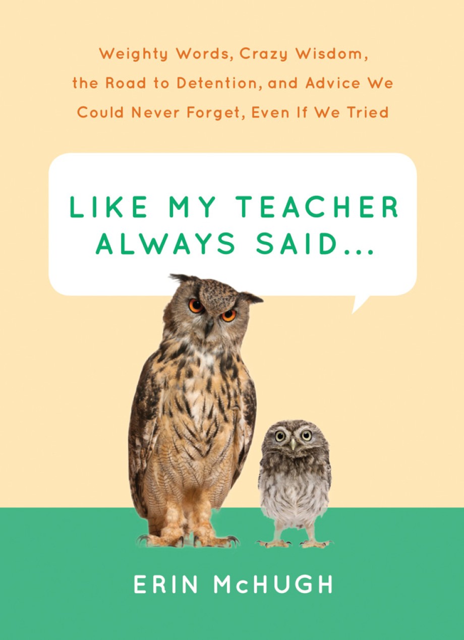 Like My Teacher Always Said... Weighty Words, Crazy Wisdom, the Road to Detention, and Advice We Could Never Forget, Even If We Tried