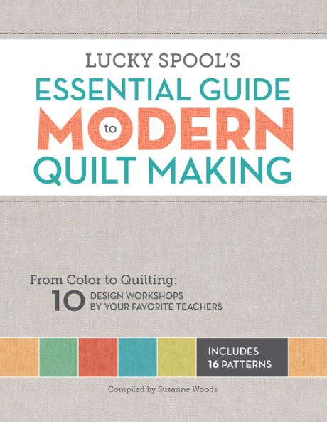 Cover image for Lucky Spool's Essential Guide to Modern Quiltmaking From Color to Quilting: 10 Design Workshops from your Favorite Designers