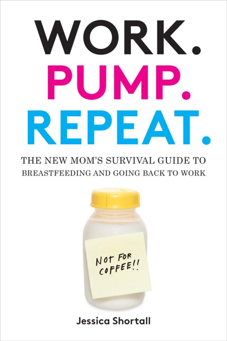 Cover image for Work. Pump. Repeat. The New Mom's Survival Guide to Breastfeeding and Going Back to Work