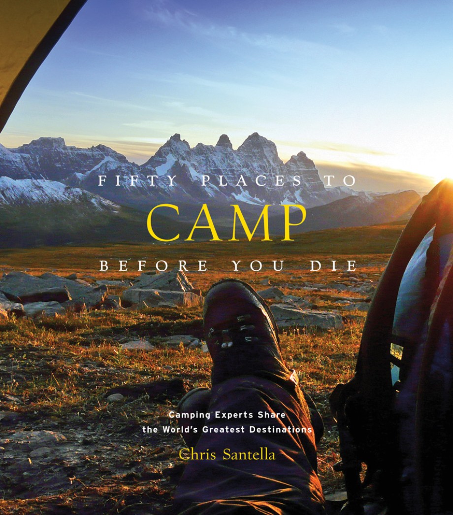 Fifty Places to Camp Before You Die Camping Experts Share the World's Greatest Destinations