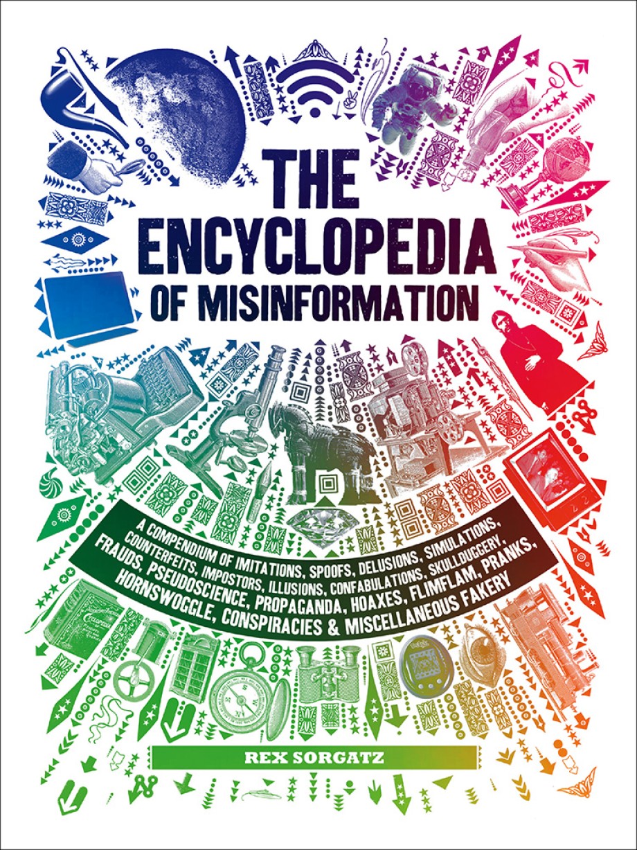 Encyclopedia of Misinformation A Compendium of Imitations, Spoofs, Delusions, Simulations, Counterfeits, Impostors, Illusions, Confabulations, Skullduggery, Frauds, Pseudoscience, Propaganda, Hoaxes, Flimflam, Pranks, Hornswoggle, Conspiracies & Miscellaneous Fakery