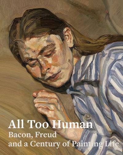 All Too Human Bacon, Freud, and a Century of Painting Life
