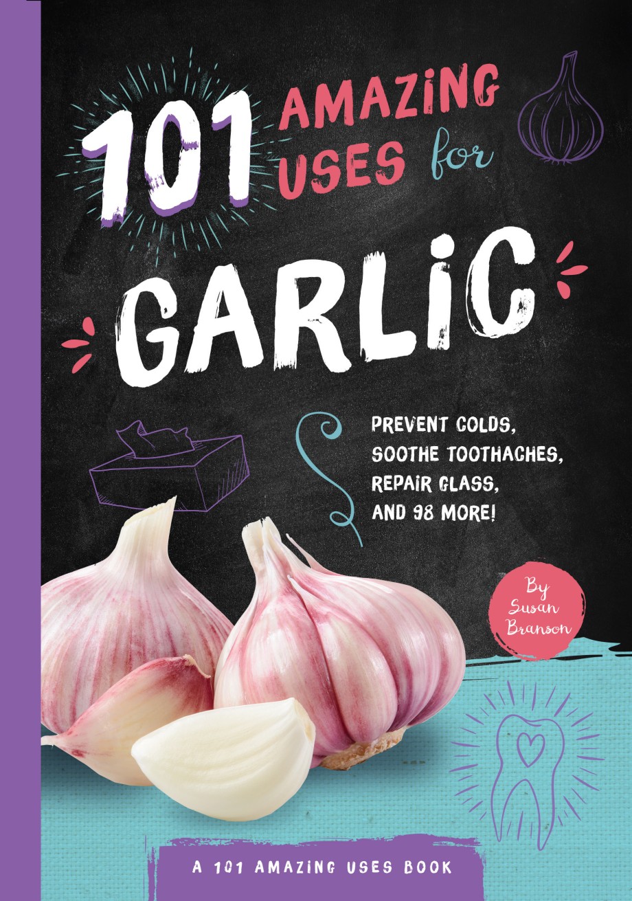 101 Amazing Uses for Garlic Prevent Colds, Ease Seasickness, Repair Glass, and 98 More!