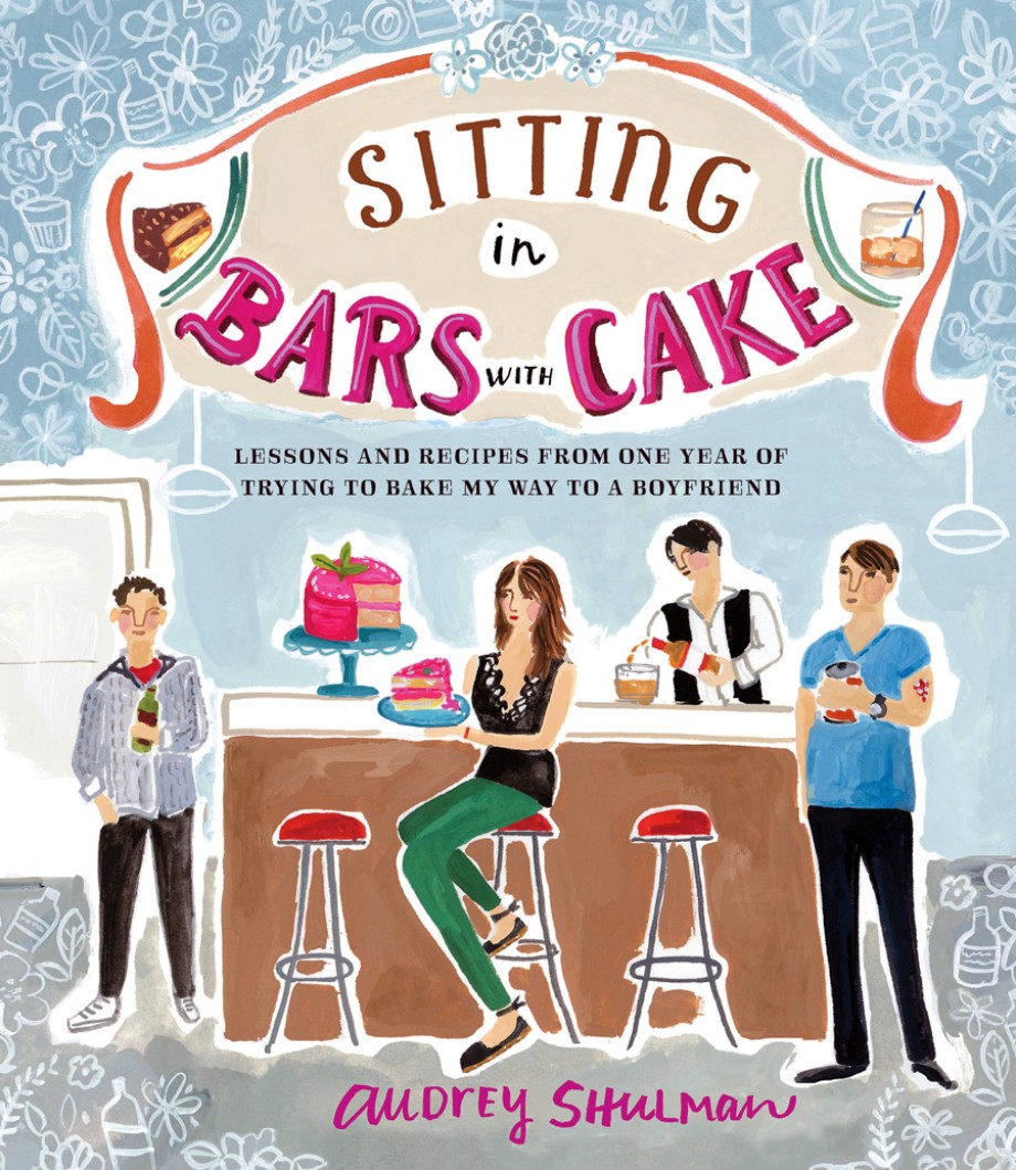 Sitting in Bars with Cake Lessons and Recipes from One Year of Trying to Bake My Way to a Boyfriend