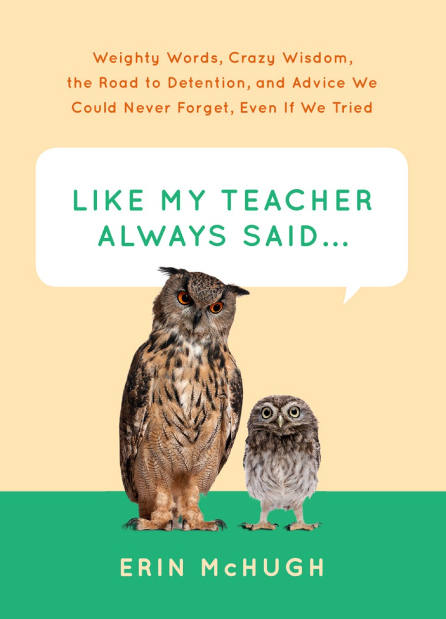 Like My Teacher Always Said... Weighty Words, Crazy Wisdom, the Road to Detention, and Advice We Could Never Forget, Even If We Tried