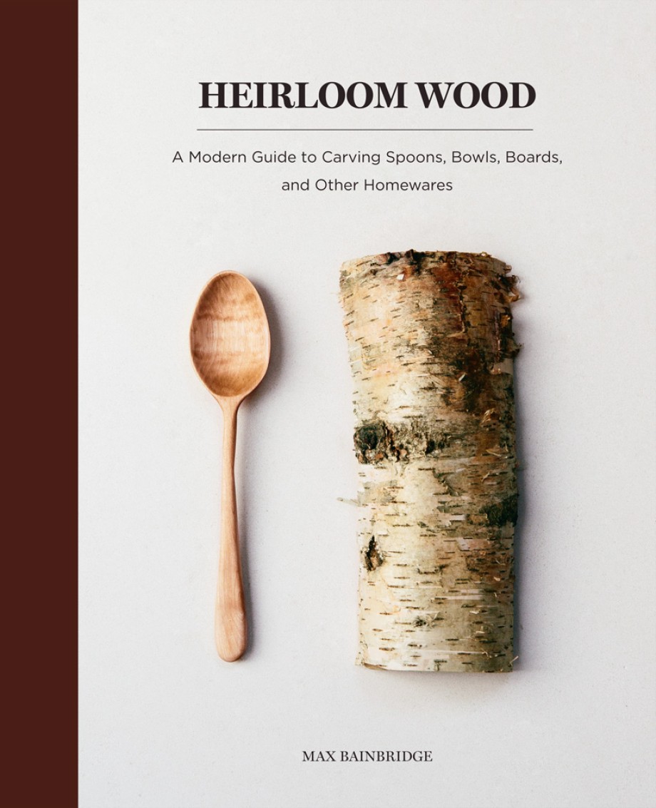 Heirloom Wood A Modern Guide to Carving Spoons, Bowls, Boards, and other Homewares