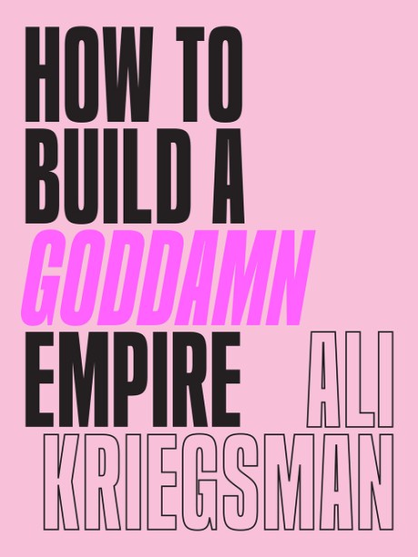 Cover image for How to Build a Goddamn Empire Advice on Creating Your Brand with High-Tech Smarts, Elbow Grease, Infinite Hustle, and a Whole Lotta Heart