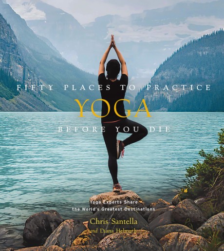 Cover image for Fifty Places to Practice Yoga Before You Die Yoga Experts Share the World’s Greatest Destinations