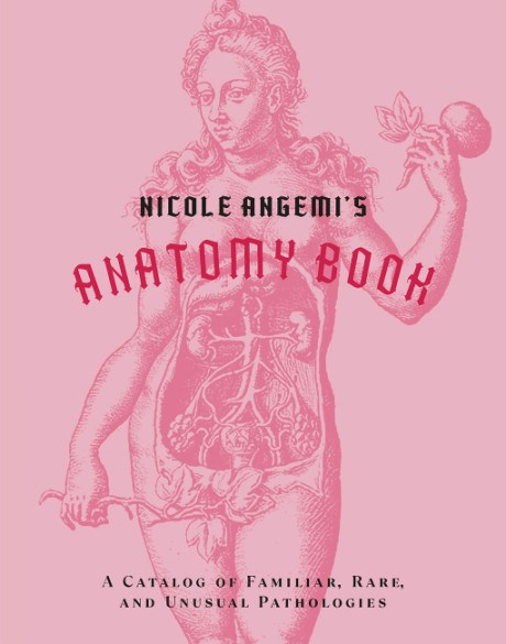 Cover image for Nicole Angemi's Anatomy Book A Catalog of Familiar, Rare, and Unusual Pathologies