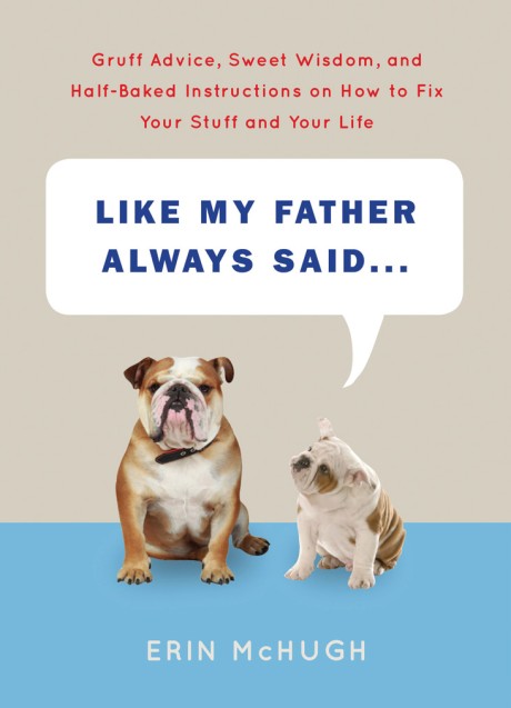 Cover image for Like My Father Always Said... Gruff Advice, Sweet Wisdom, and Half-Baked Instructions on How to Fix Your Stuff and Your Life