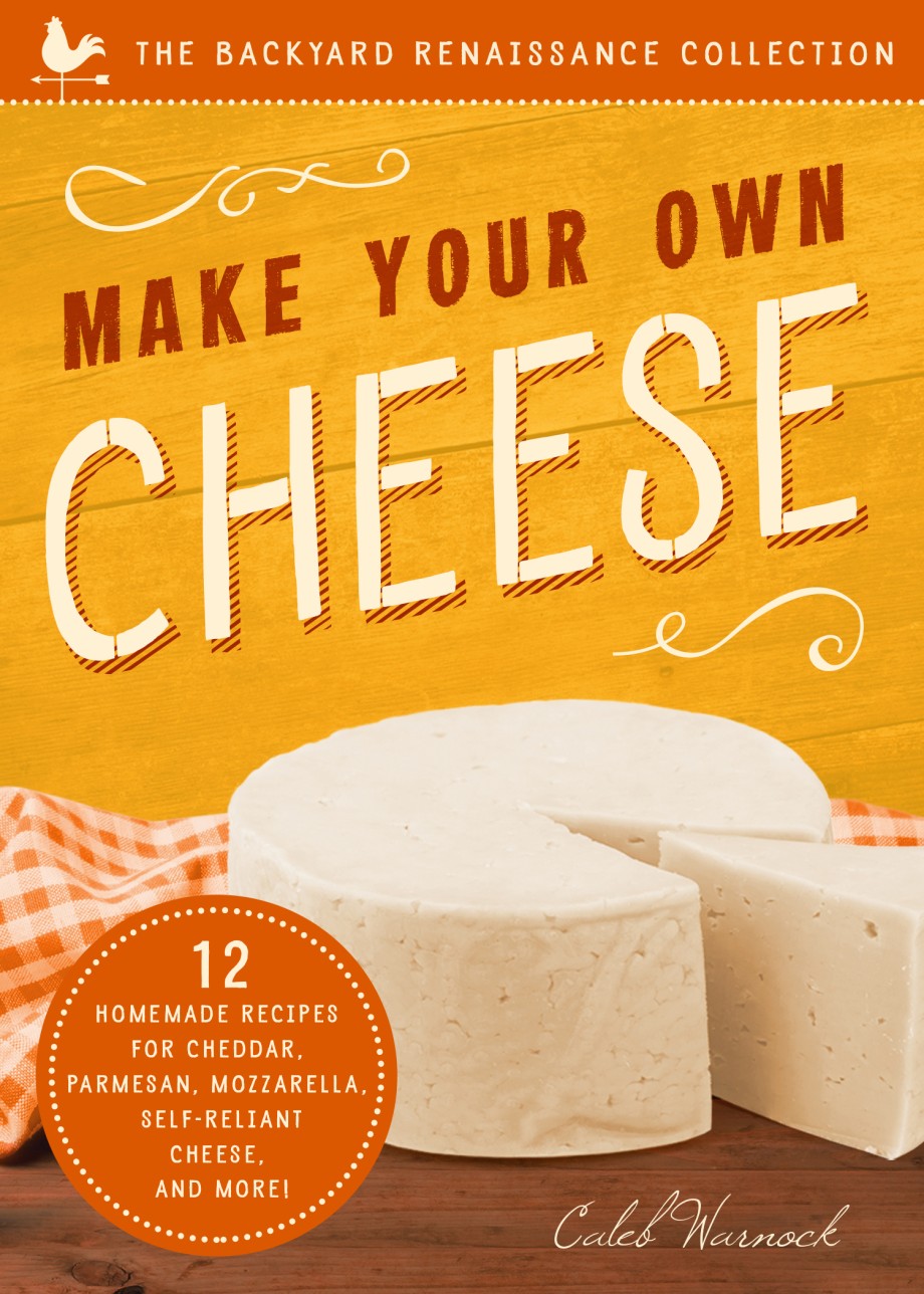 Make Your Own Cheese 12 Recipes for Cheddar, Parmesan, Mozzarella, Self-Reliant Cheese, and More!