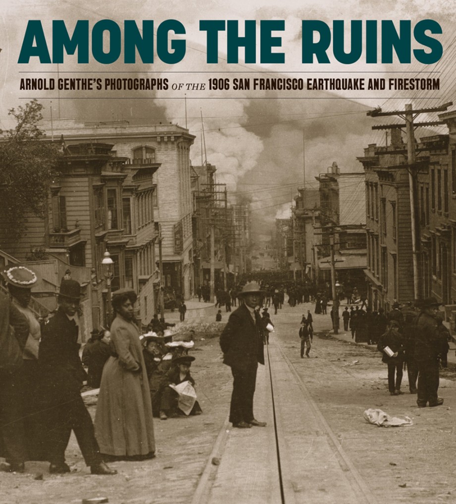 Among the Ruins Arnold Genthe’s Photographs of the 1906 San Francisco Earthquake and Firestorm