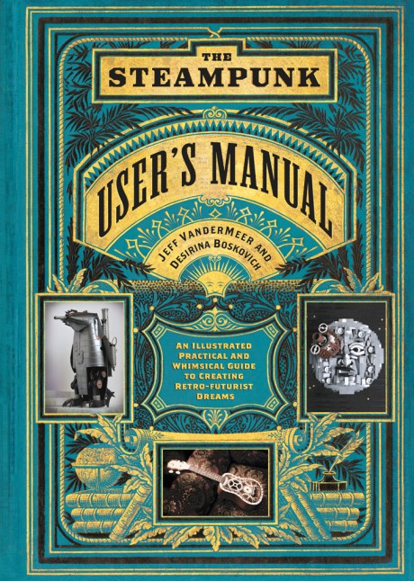 Steampunk User's Manual An Illustrated Practical and Whimsical Guide to Creating Retro-futurist Dreams