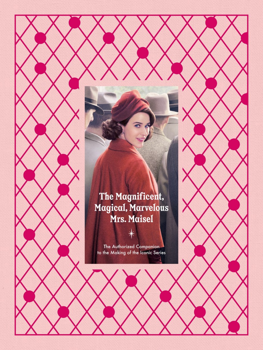 Magnificent, Magical, Marvelous Mrs. Maisel The Authorized Companion to the Making of the Iconic Series
