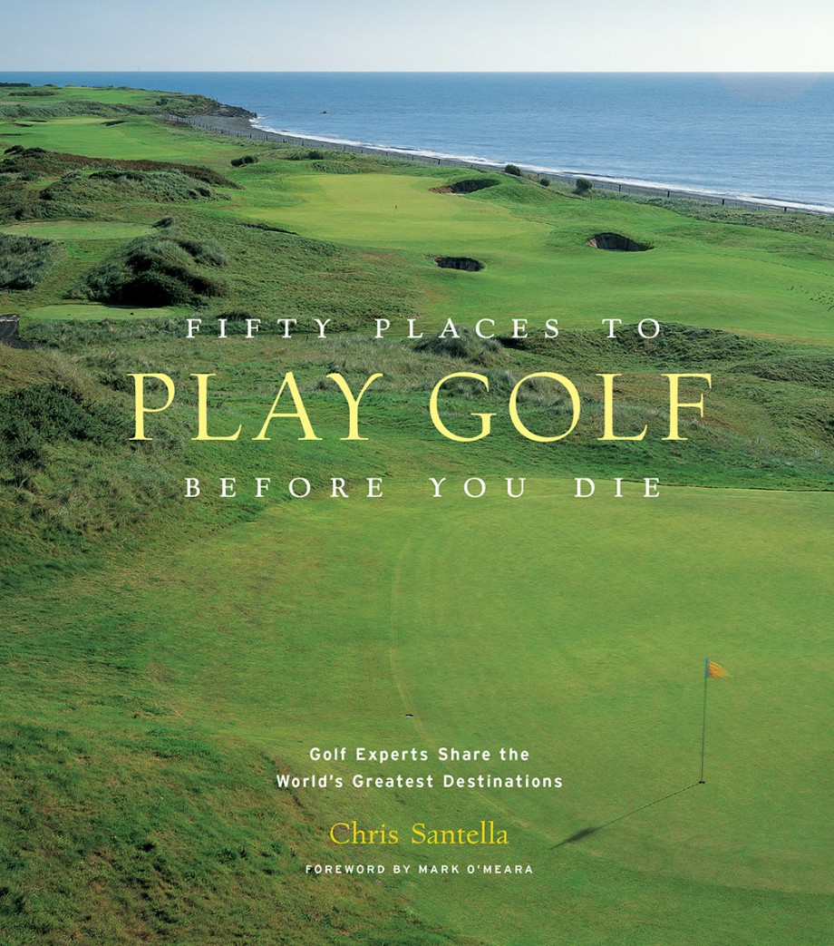 Fifty Places to Play Golf Before You Die Golf Experts Share the World's Greatest Destinations