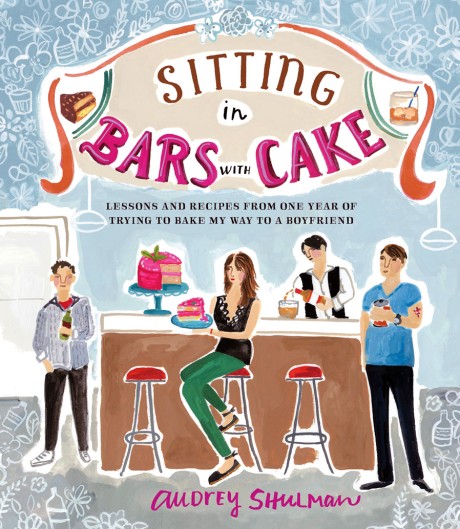 Cover image for Sitting in Bars with Cake Lessons and Recipes from One Year of Trying to Bake My Way to a Boyfriend