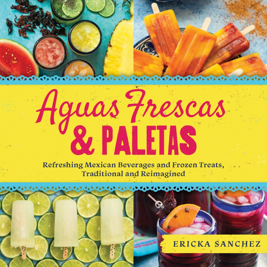 Aguas Frescas & Paletas Refreshing Mexican Drinks and Frozen Treats, Traditional and Reimagined