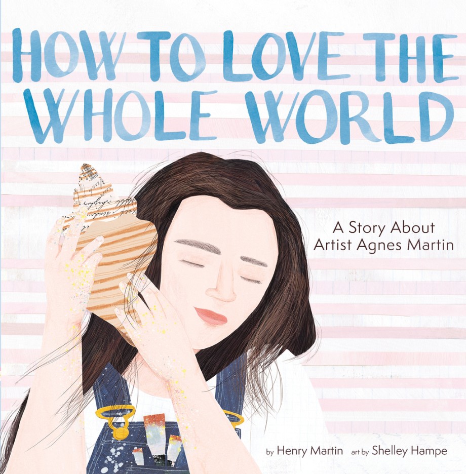 How to Love the Whole World A Story About Artist Agnes Martin (A Picture Book)