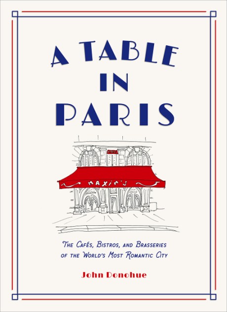 Table in Paris The Cafés, Bistros, and Brasseries of the World's Most Romantic City