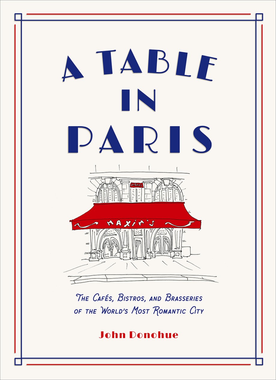 Table in Paris The Cafés, Bistros, and Brasseries of the World's Most Romantic City