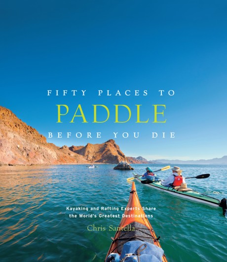 Cover image for Fifty Places to Paddle Before You Die Kayaking and Rafting Experts Share the World's Greatest Destinations