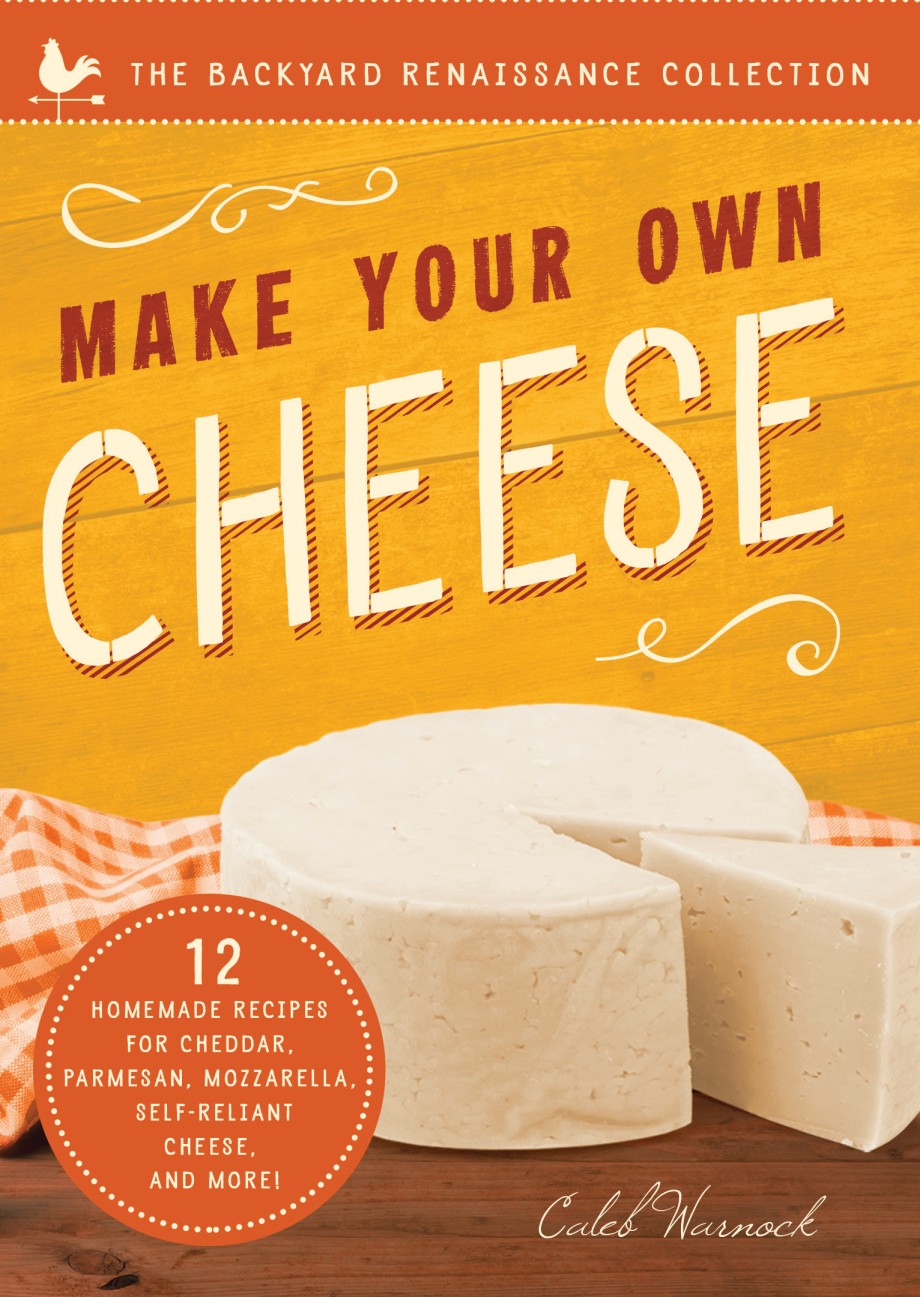 Make Your Own Cheese Self-Sufficient Recipes for Cheddar, Parmesan, Romano, Cream Cheese, Mozzarella, Cottage Cheese, and Feta