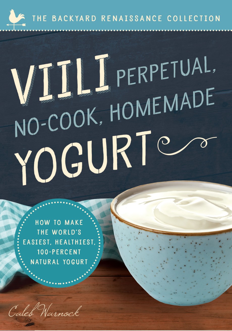 Viili Perpetual, No-Cook, Homemade Yogurt How to Make the World’s Easiest, Healthiest, 100-Percent Natural Yogurt