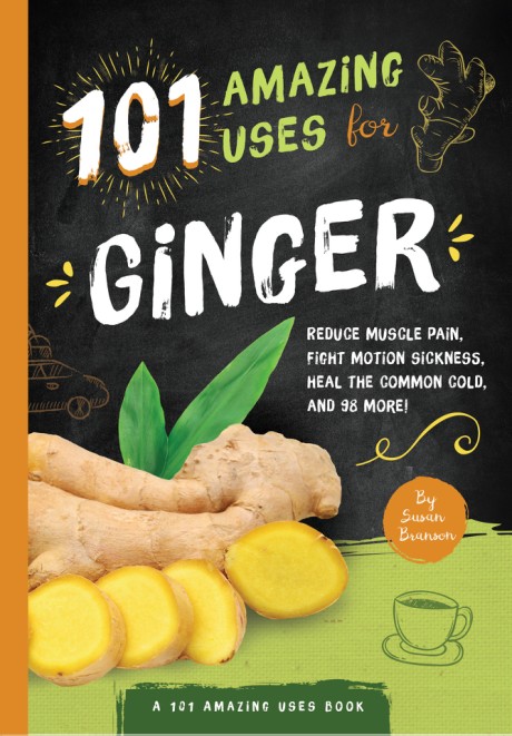 Cover image for 101 Amazing Uses For Ginger Reduce Muscle Pain, Fight Motion Sickness, Heal the Common Cold and 98 More!