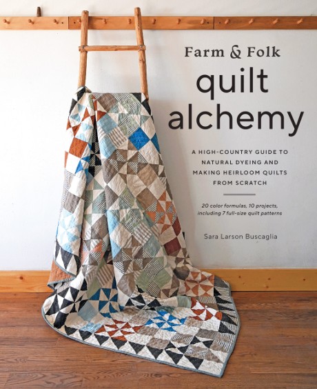 Cover image for Farm & Folk Quilt Alchemy A High-Country Guide to Natural Dyeing and Making Heirloom Quilts from Scratch