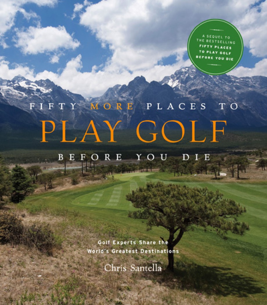 Fifty More Places to Play Golf Before You Die Golf Experts Share the World's Greatest Destinations