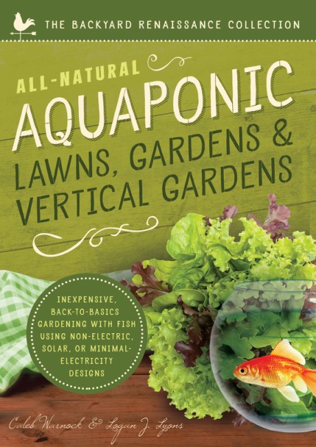 Cover image for All-Natural Aquaponic Lawns, Gardens & Vertical Gardens Inexpensive Back-to-Basics Gardening with Fish Using Non-Electric, Solar, or Minimal-Electricity Designs