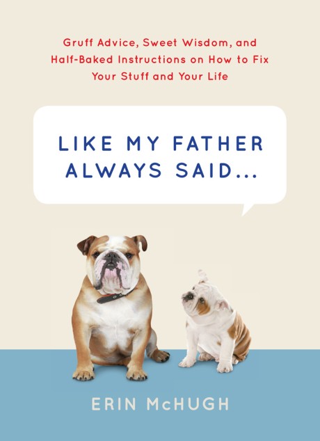 Cover image for Like My Father Always Said... Gruff Advice, Sweet Wisdom, and Half-Baked Instructions on How to Fix Your Stuff and Your Life