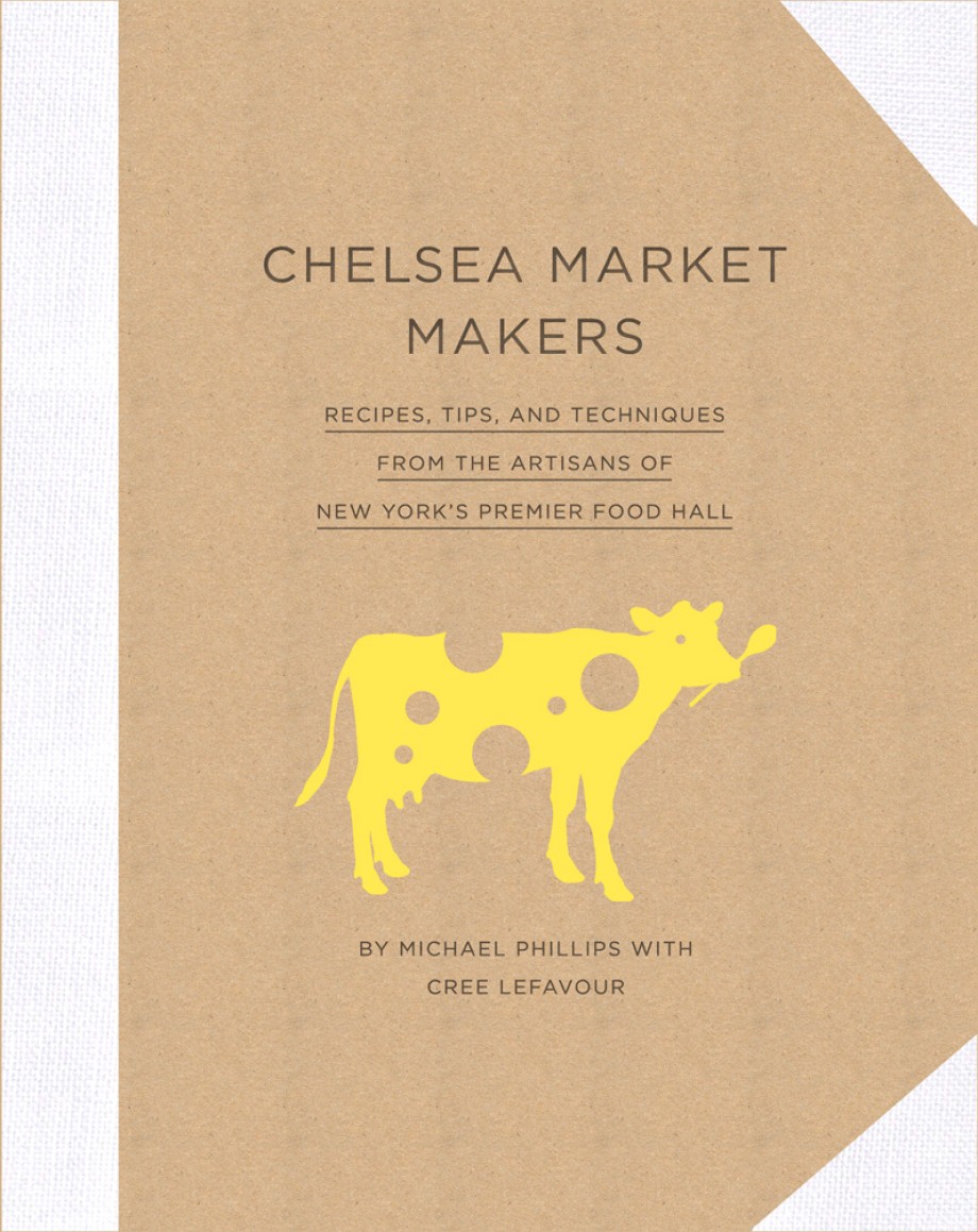 Chelsea Market Makers Recipes, Tips, and Techniques from the Artisans of New York's Premier Food Hall