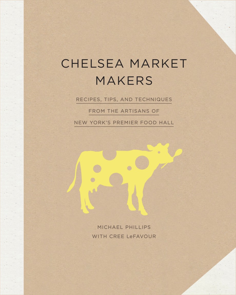 Chelsea Market Makers Recipes, Tips, and Techniques from the Artisans of New York's Premier Food Hall